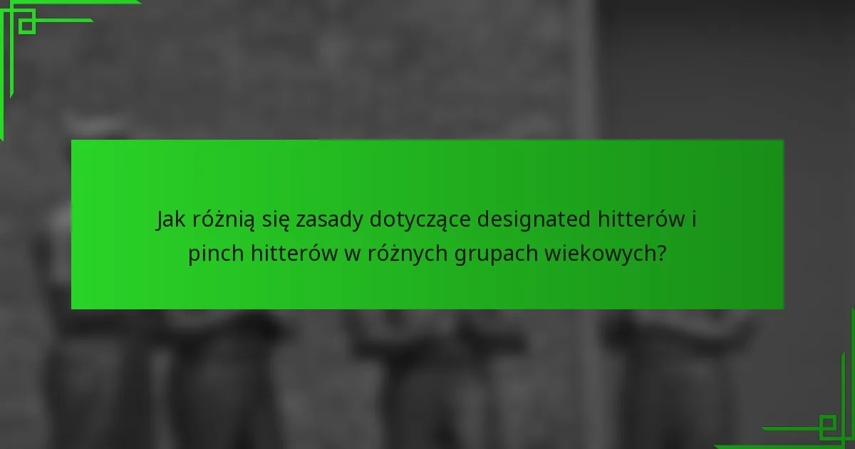 Jak różnią się zasady dotyczące designated hitterów i pinch hitterów w różnych grupach wiekowych?