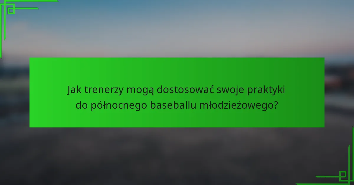 Jak trenerzy mogą dostosować swoje praktyki do północnego baseballu młodzieżowego?