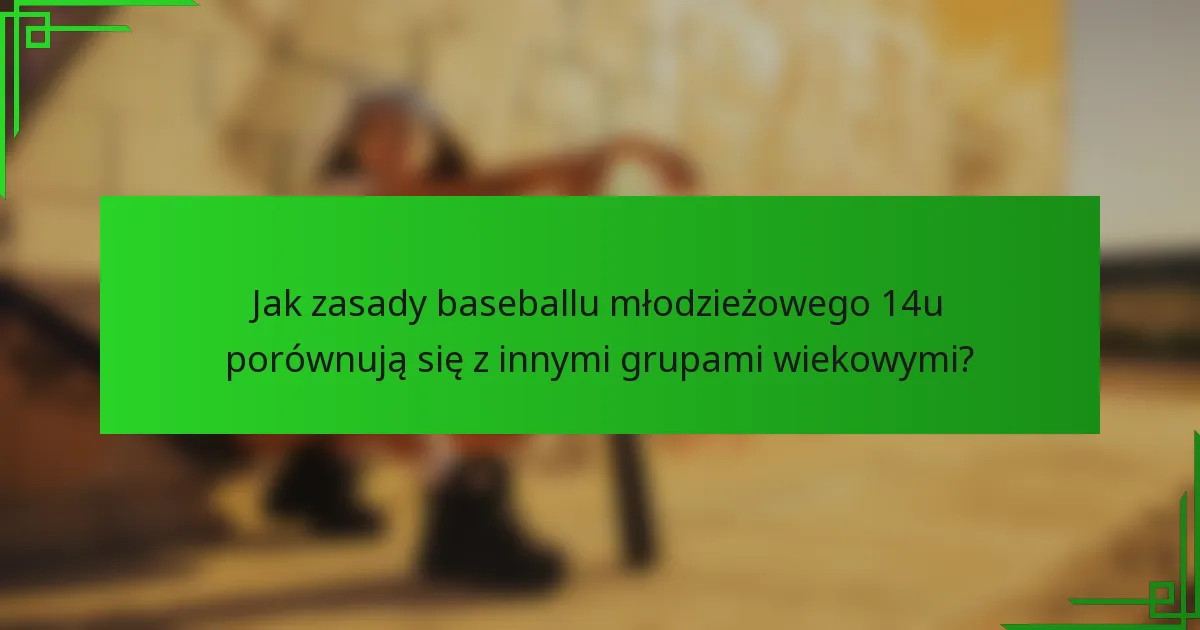 Jak zasady baseballu młodzieżowego 14u porównują się z innymi grupami wiekowymi?