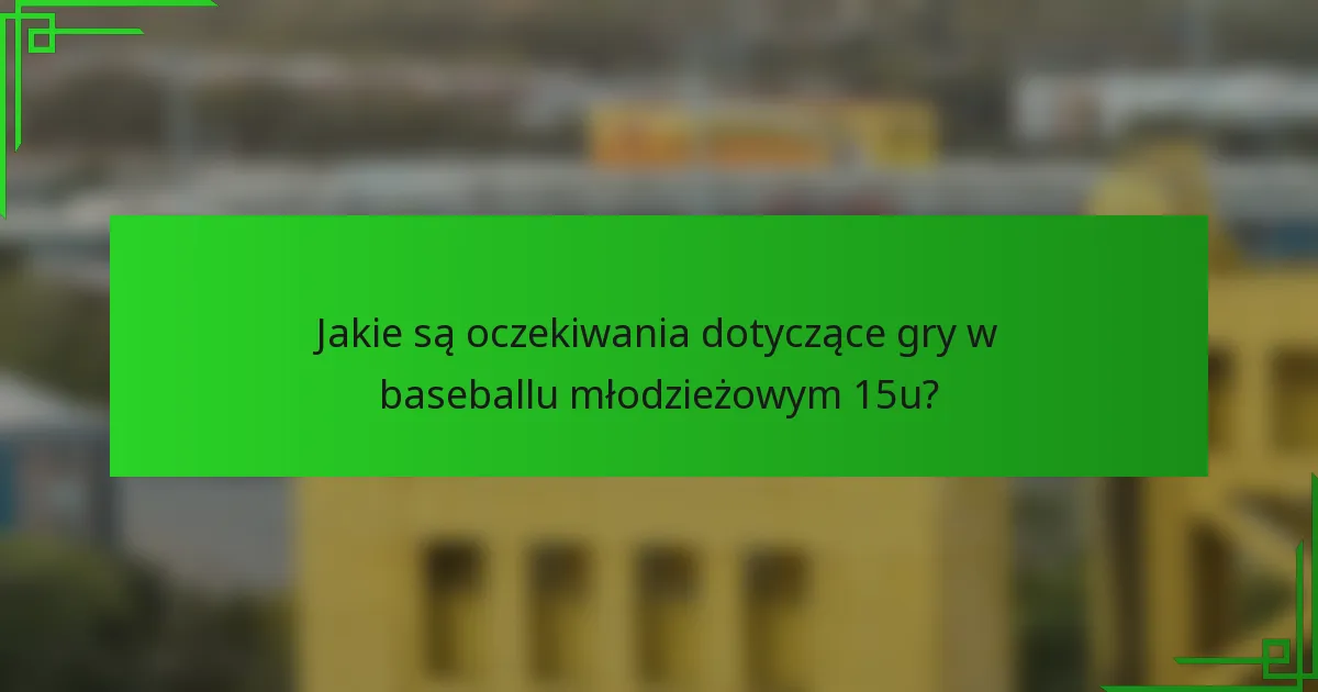 Jakie są oczekiwania dotyczące gry w baseballu młodzieżowym 15u?