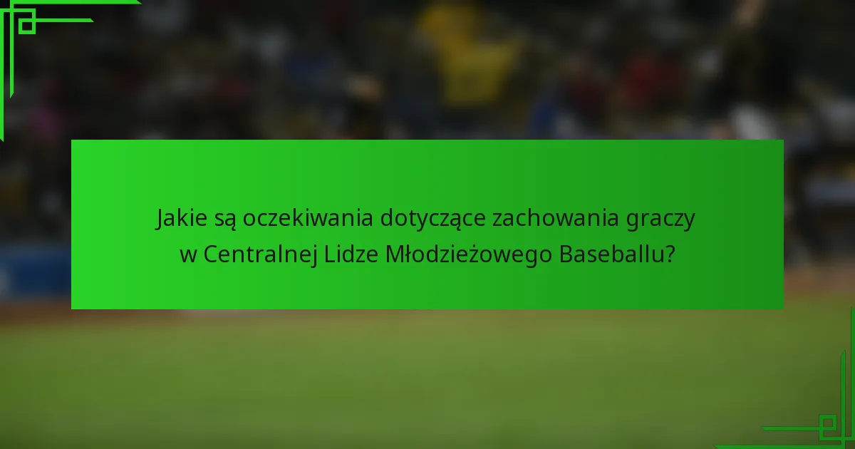 Jakie są oczekiwania dotyczące zachowania graczy w Centralnej Lidze Młodzieżowego Baseballu?