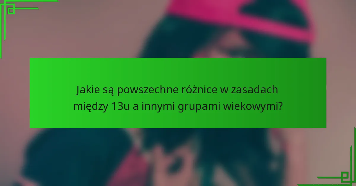 Jakie są powszechne różnice w zasadach między 13u a innymi grupami wiekowymi?