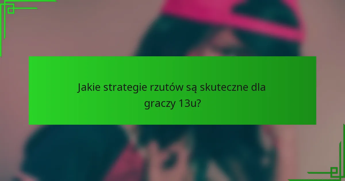 Jakie strategie rzutów są skuteczne dla graczy 13u?